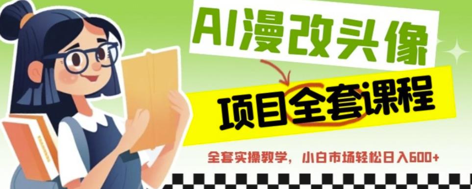 AI漫改头像全套课程，实操变现，小白轻轻松松日入600+-轻松搞定副业 - 高效赚钱方法和建议