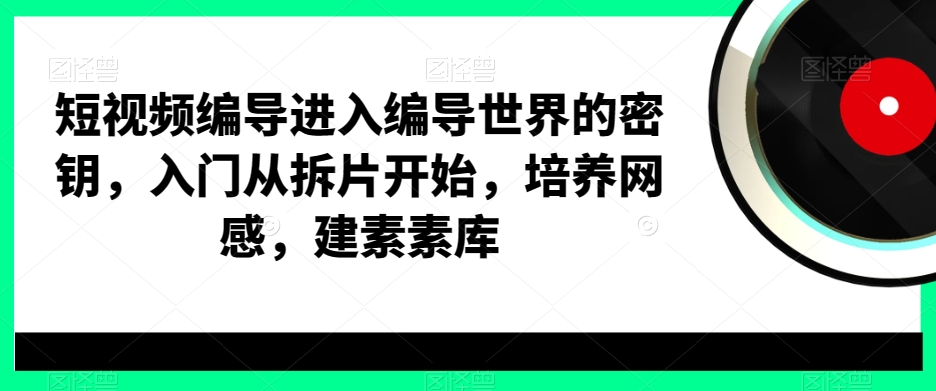 短视频编导进入编导世界的密钥，入门从拆片开始，培养网感，建素材库-轻松搞定副业 - 高效赚钱方法和建议