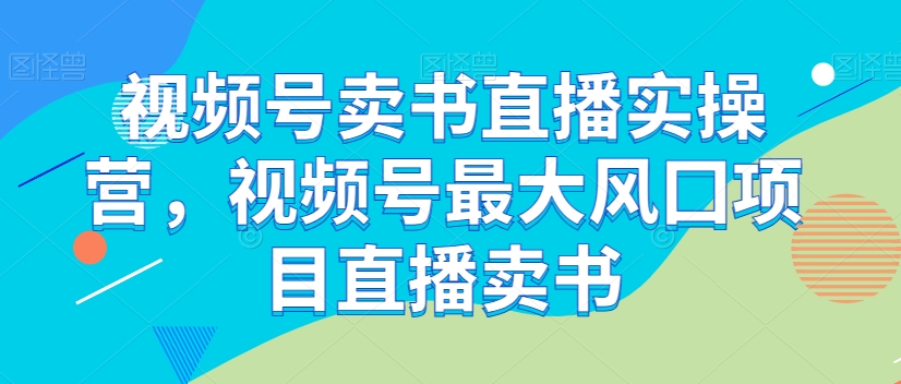 视频号卖书直播实操营，视频号最大风囗项目直播卖书-轻松搞定副业 - 高效赚钱方法和建议
