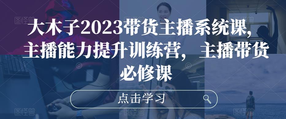 大木子2023带货主播系统课，主播能力提升训练营，主播带货必修课-轻松搞定副业 - 高效赚钱方法和建议