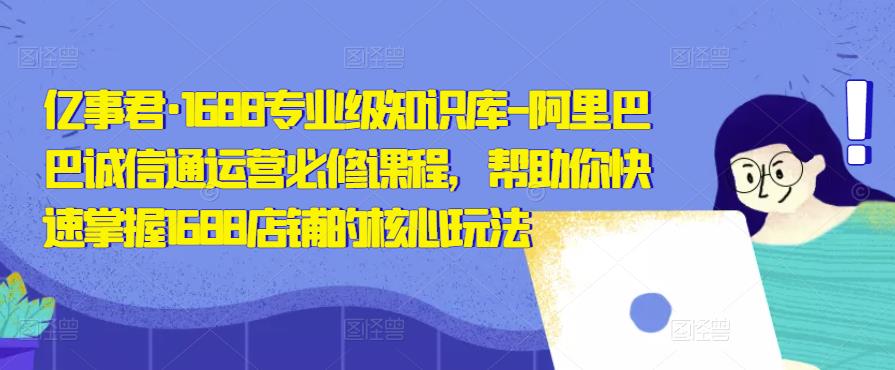 亿事君·1688专业级知识库-阿里巴巴诚信通运营必修课程，帮助你快速掌握1688店铺的核心玩法-轻松搞定副业 - 高效赚钱方法和建议