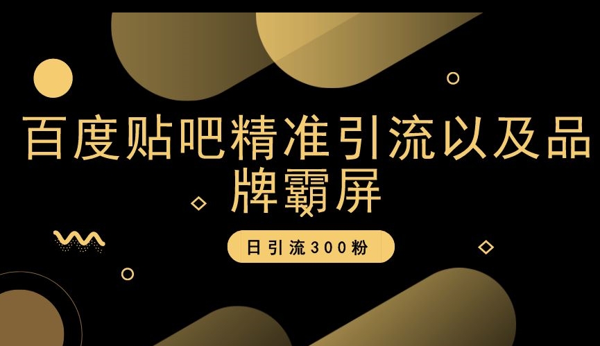 百度贴吧精准引流以及品牌霸屏，日引流300粉【揭秘】-轻松搞定副业 - 高效赚钱方法和建议