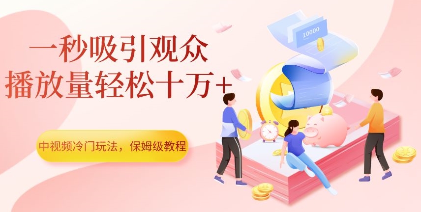 中视频冷门玩法，一秒吸引观众，播放量轻松十万+，保姆级教程【揭秘】-轻松搞定副业 - 高效赚钱方法和建议