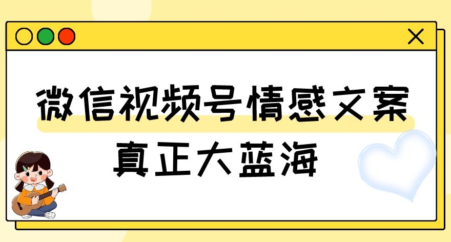 视频号情感文案，真正大蓝海，简单操作，新手小白轻松上手（教程+素材）【揭秘】-轻松搞定副业 - 高效赚钱方法和建议