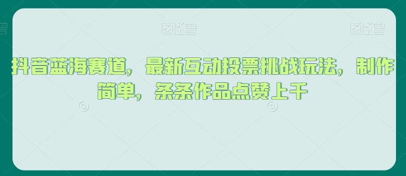 抖音蓝海赛道，最新互动投票挑战玩法，制作简单，条条作品点赞上千【揭秘】-轻松搞定副业 - 高效赚钱方法和建议