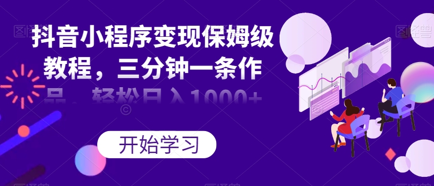 抖音小程序变现保姆级教程，三分钟一条作品，轻松日入1000+【揭秘】-轻松搞定副业 - 高效赚钱方法和建议