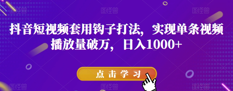 抖音短视频套用钩子打法，实现单条视频播放量破万，日入1000+【揭秘】-轻松搞定副业 - 高效赚钱方法和建议