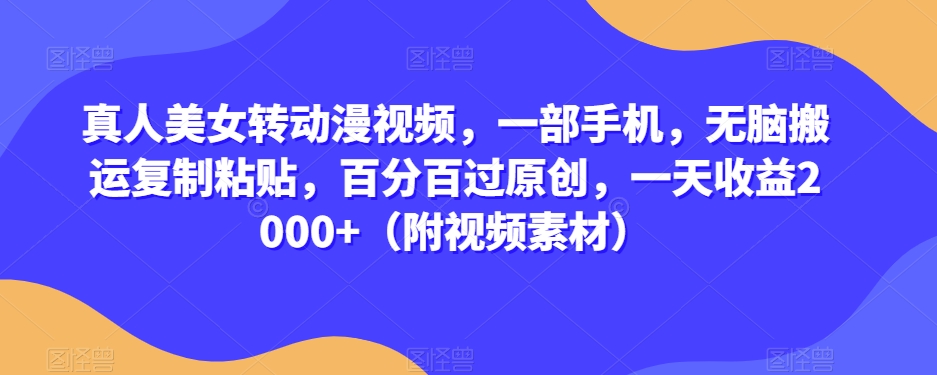 真人美女转动漫视频，一部手机，无脑搬运复制粘贴，百分百过原创，一天收益2000+（附视频素材）【揭秘】-轻松搞定副业 - 高效赚钱方法和建议