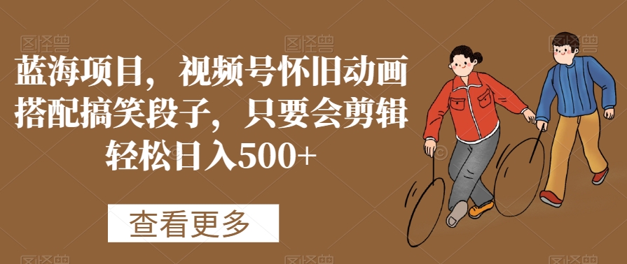 蓝海项目，视频号怀旧动画搭配搞笑段子，只要会剪辑轻松日入500+【揭秘】-轻松搞定副业 - 高效赚钱方法和建议