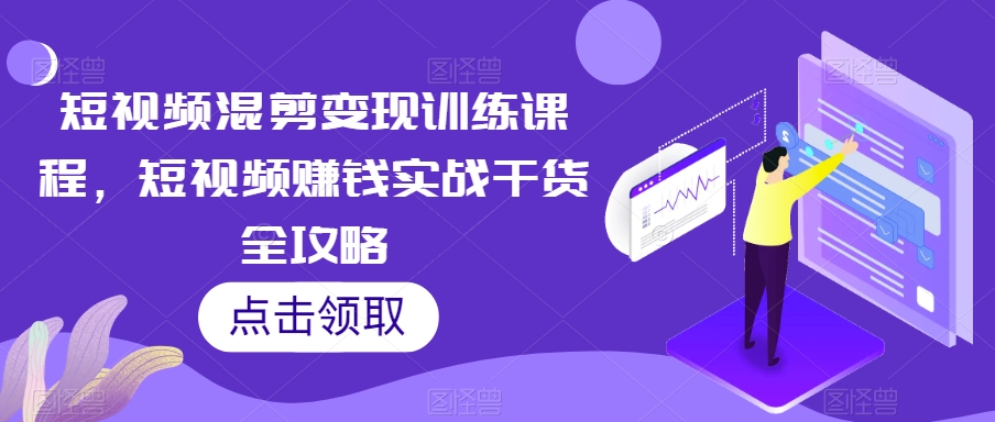 短视频混剪变现训练课程，短视频赚钱实战干货全攻略-轻松搞定副业 - 高效赚钱方法和建议