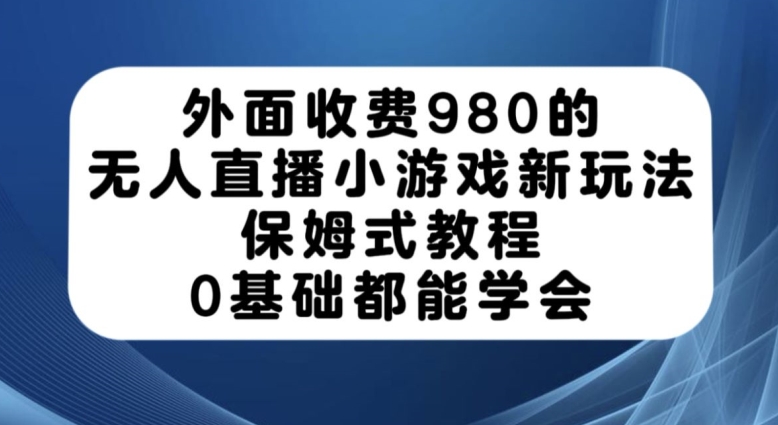外面收费980的无人直播小游戏新玩法，保姆式教程，0基础都能学会【揭秘】-轻松搞定副业 - 高效赚钱方法和建议