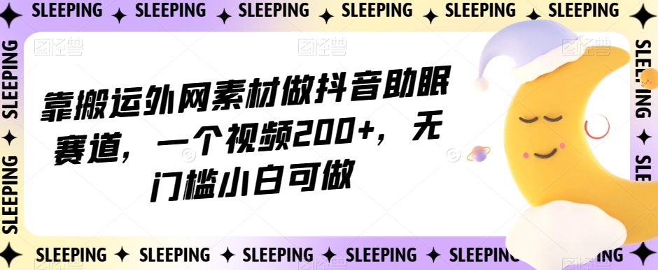 靠搬运外网素材做抖音助眠赛道，一个视频200+，无门槛小白可做【揭秘】-轻松搞定副业 - 高效赚钱方法和建议
