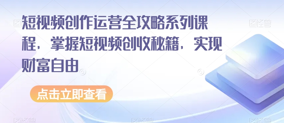 短视频创作运营全攻略系列课程，掌握短视频创收秘籍，实现财富自由-轻松搞定副业 - 高效赚钱方法和建议
