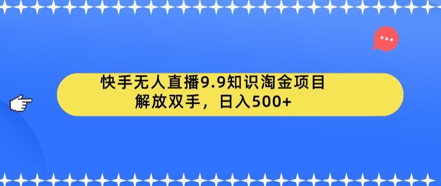 快手无人直播9.9知识淘金项目，解放双手，日入500+【揭秘】-轻松搞定副业 - 高效赚钱方法和建议