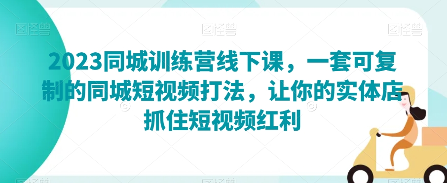 2023同城训练营线下课，一套可复制的同城短视频打法，让你的实体店抓住短视频红利-轻松搞定副业 - 高效赚钱方法和建议