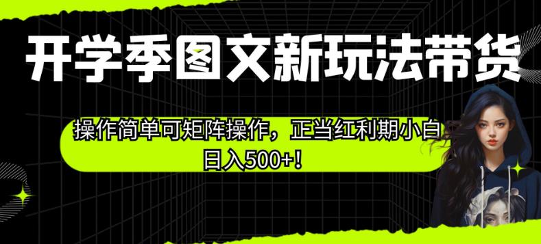开学季图文新玩法带货，操作简单可矩阵操作，正当红利期小白日入500+！【揭秘】-轻松搞定副业 - 高效赚钱方法和建议