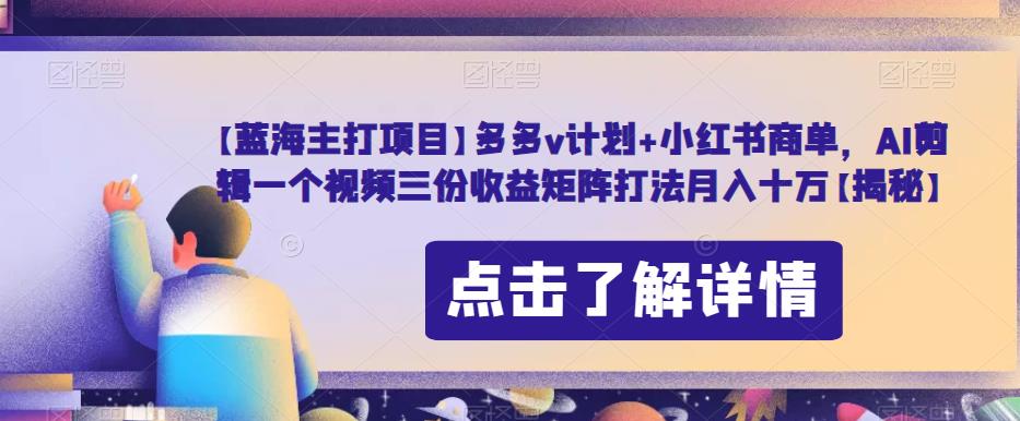 【蓝海主打项目】多多v计划+小红书商单，AI剪辑一个视频三份收益矩阵打法月入十万【揭秘】-轻松搞定副业 - 高效赚钱方法和建议