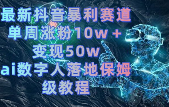 最新抖音暴利赛道，单周涨粉10w＋变现50w的ai数字人落地保姆级教程【揭秘】-轻松搞定副业 - 高效赚钱方法和建议