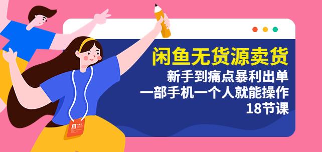 闲鱼无货源卖货：新手到痛点暴利出单，一部手机一个人就能操作（18节课）-轻松搞定副业 - 高效赚钱方法和建议