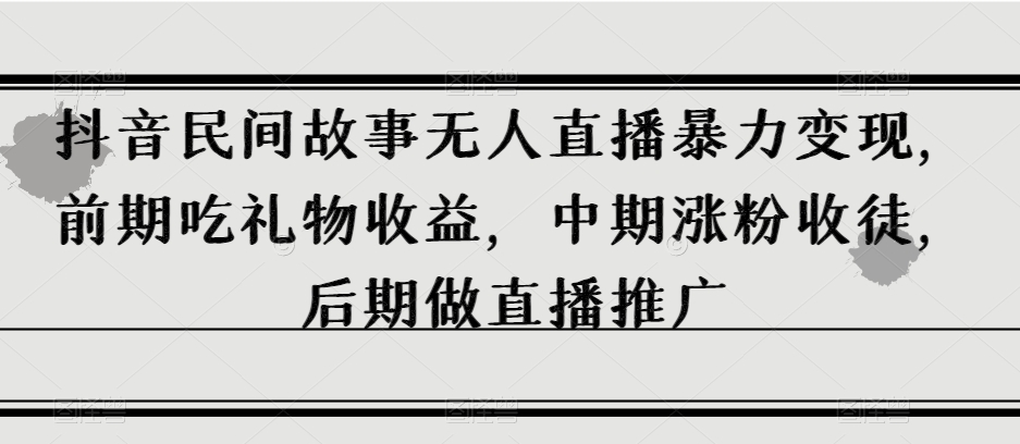 抖音民间故事无人直播暴力变现，前期吃礼物收益，中期涨粉收徒，后期做直播推广【揭秘】-轻松搞定副业 - 高效赚钱方法和建议