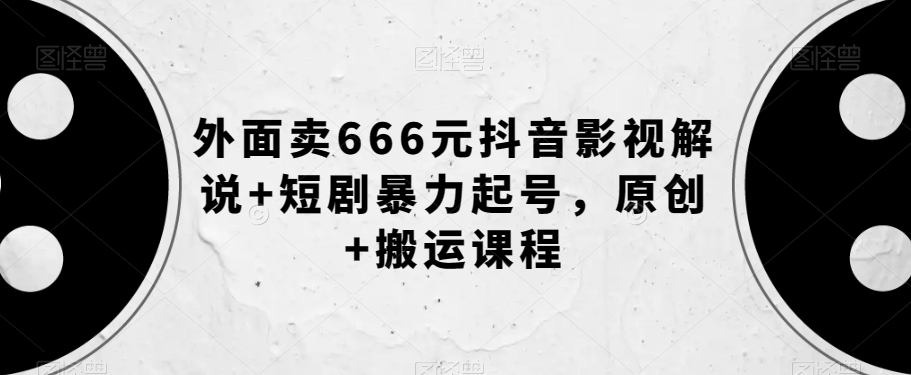 外面卖666元抖音影视解说+短剧暴力起号，原创+搬运课程-轻松搞定副业 - 高效赚钱方法和建议