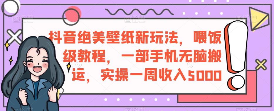 抖音绝美壁纸新玩法，喂饭级教程，一部手机无脑搬运，实操一周收入5000【揭秘】-轻松搞定副业 - 高效赚钱方法和建议