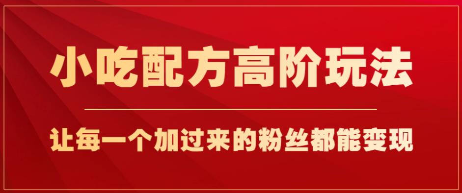 小吃配方高阶玩法，每个加过来的粉丝都能变现，一部手机轻松月入1w+【揭秘】-轻松搞定副业 - 高效赚钱方法和建议