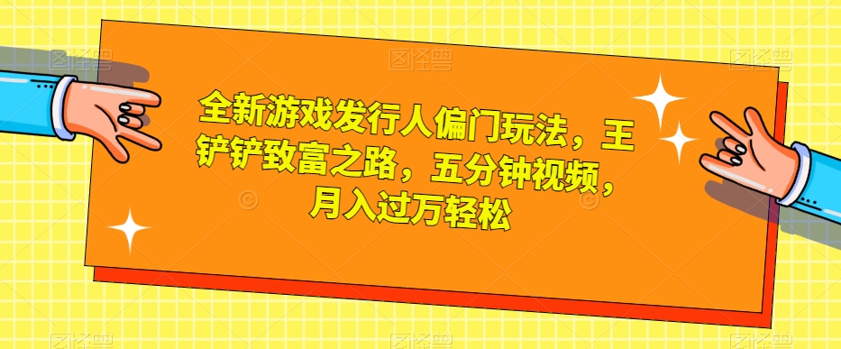 全新游戏发行人偏门玩法，王铲铲致富之路，五分钟视频，月入过万轻松【揭秘】-轻松搞定副业 - 高效赚钱方法和建议