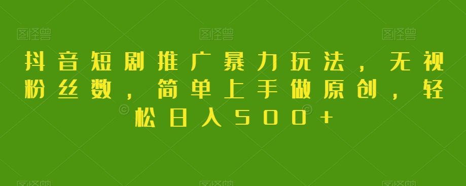 抖音短剧推广暴力玩法，无视粉丝数，简单上手做原创，轻松日入500+【揭秘】-轻松搞定副业 - 高效赚钱方法和建议
