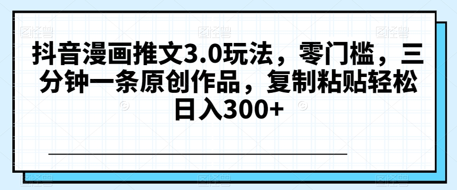 抖音漫画推文3.0玩法，零门槛，三分钟一条原创作品，复制粘贴轻松日入300+【揭秘】-轻松搞定副业 - 高效赚钱方法和建议