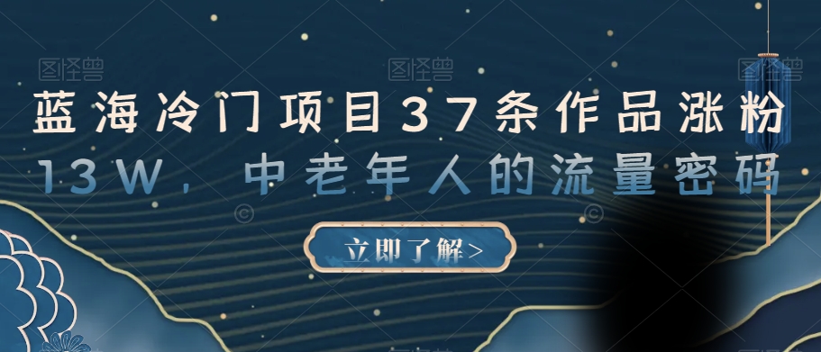 蓝海冷门项目37条作品涨粉13W，中老年人的流量密码【揭秘】-轻松搞定副业 - 高效赚钱方法和建议
