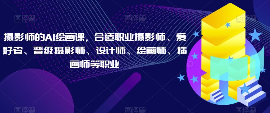 摄影师的AI绘画课，合适职业摄影师、爱好者、晋级摄影师、设计师、绘画师、插画师等职业-轻松搞定副业 - 高效赚钱方法和建议