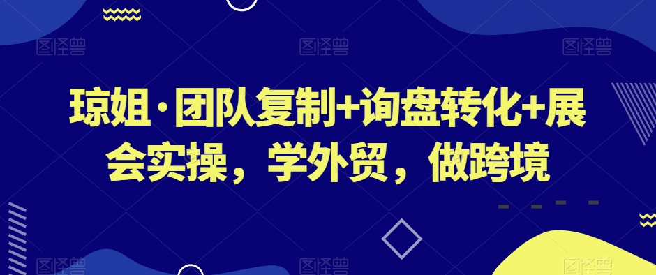 琼姐·团队复制+询盘转化+展会实操，学外贸，做跨境-轻松搞定副业 - 高效赚钱方法和建议