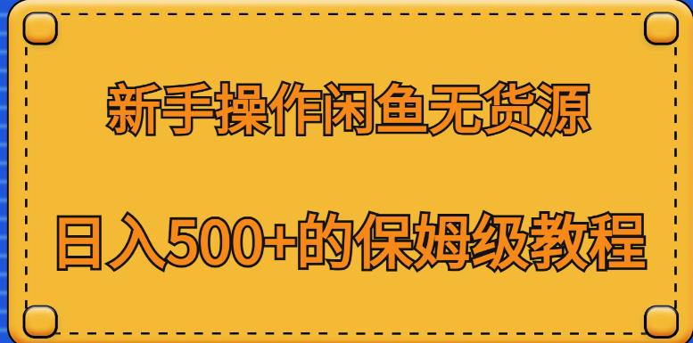 新手操作闲鱼无货源，日入500+的保姆级教程【揭秘】-轻松搞定副业 - 高效赚钱方法和建议