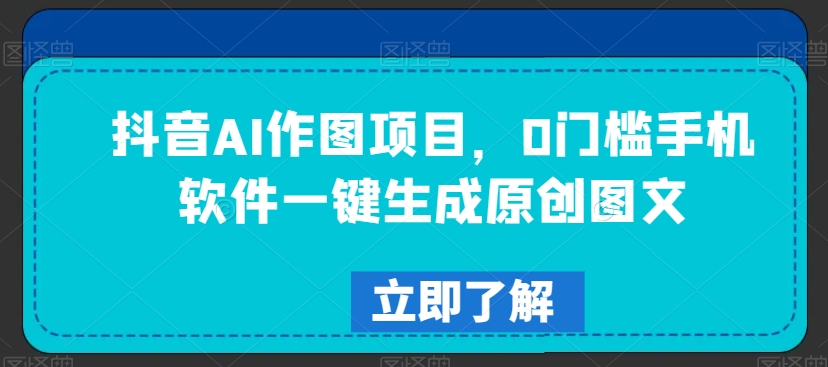 抖音AI作图项目，0门槛手机软件一键生成原创图文【揭秘】-轻松搞定副业 - 高效赚钱方法和建议