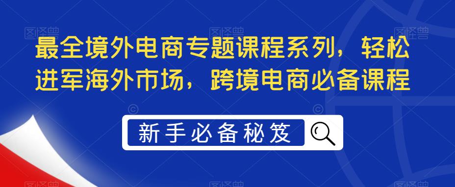 最全境外电商专题课程系列，轻松进军海外市场，跨境电商必备课程-轻松搞定副业 - 高效赚钱方法和建议