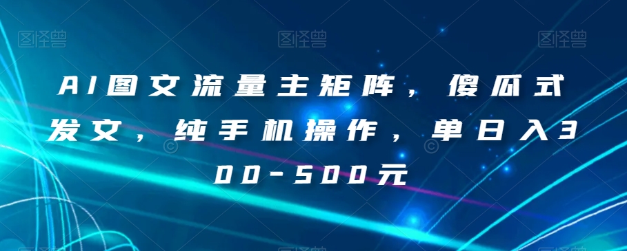 AI图文流量主矩阵，傻瓜式发文，纯手机操作，单日入300-500元【揭秘】-轻松搞定副业 - 高效赚钱方法和建议