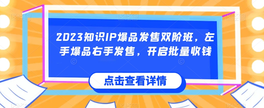 2023知识IP爆品发售双阶班，左手爆品右手发售，开启批量收钱-轻松搞定副业 - 高效赚钱方法和建议