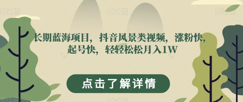 长期蓝海项目，抖音风景类视频，涨粉快，起号快，轻轻松松月入1W【揭秘】-轻松搞定副业 - 高效赚钱方法和建议