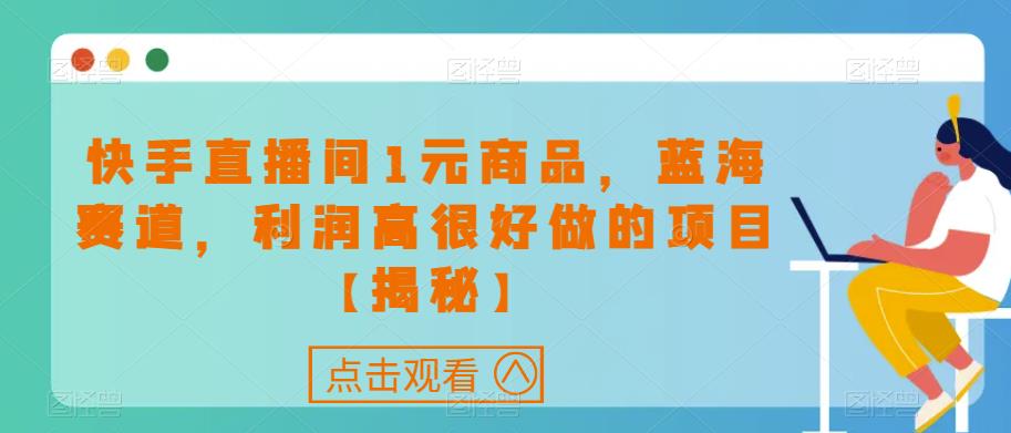 快手直播间1元商品，蓝海赛道，利润高很好做的项目【揭秘】-轻松搞定副业 - 高效赚钱方法和建议