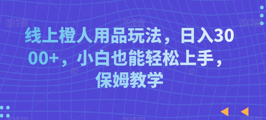 线上橙人用品玩法，日入3000+，小白也能轻松上手，保姆教学【揭秘】-轻松搞定副业 - 高效赚钱方法和建议