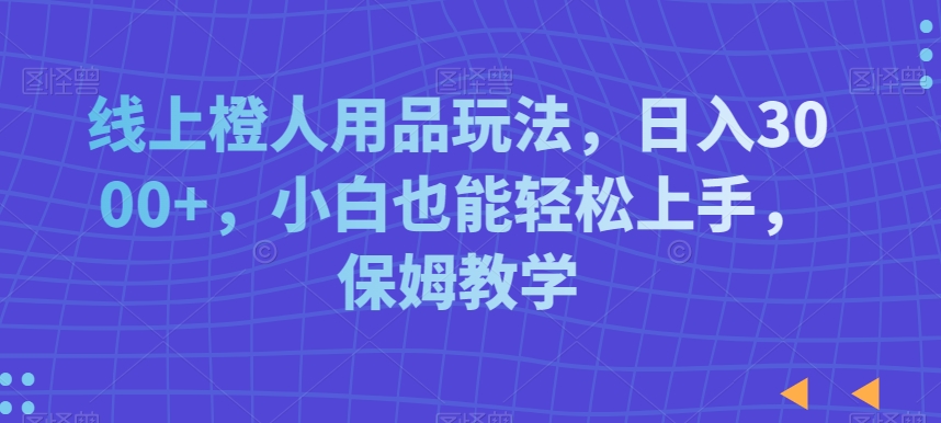 线上橙人用品玩法，日入3000+，小白也能轻松上手，保姆教学【揭秘】-搞个副业