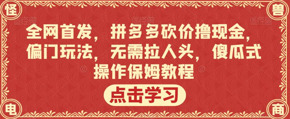 全网首发，拼多多砍价撸现金，偏门玩法，无需拉人头，傻瓜式操作保姆教程【揭秘】-轻松搞定副业 - 高效赚钱方法和建议