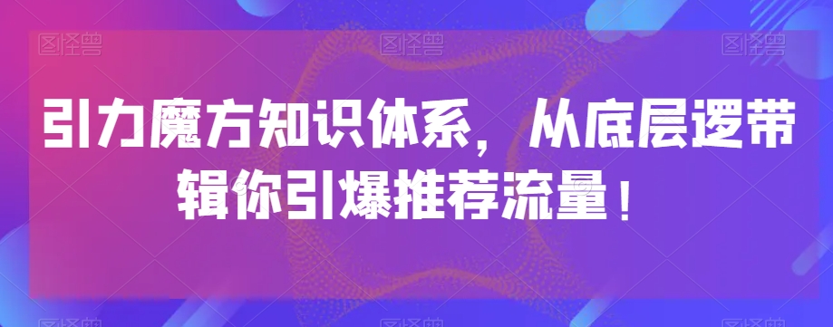 引力魔方知识体系，从底层逻‮带辑‬你引爆‮荐推‬流量！-轻松搞定副业 - 高效赚钱方法和建议