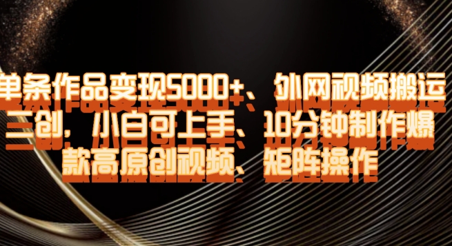 单条作品变现5000+、外网视频搬运二创，小白可上手，10分钟制作爆款高原创视频，矩阵操作【揭秘】-轻松搞定副业 - 高效赚钱方法和建议