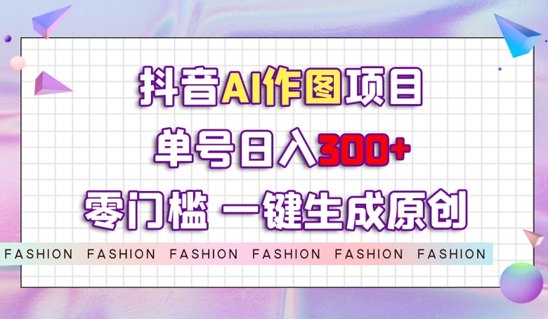 抖音AI作图项目，0门槛单号日入300+，一键生成原创图文【揭秘】-轻松搞定副业 - 高效赚钱方法和建议
