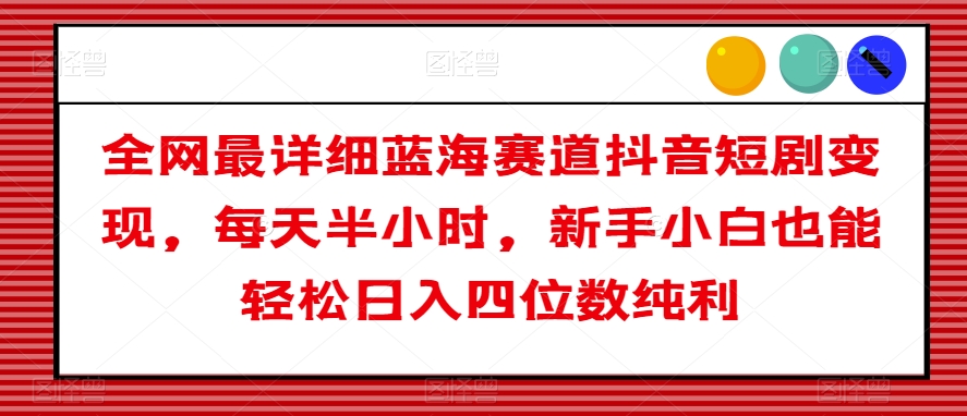 全网最详细蓝海赛道抖音短剧变现，每天半小时，新手小白也能轻松日入四位数纯利【揭秘】-轻松搞定副业 - 高效赚钱方法和建议