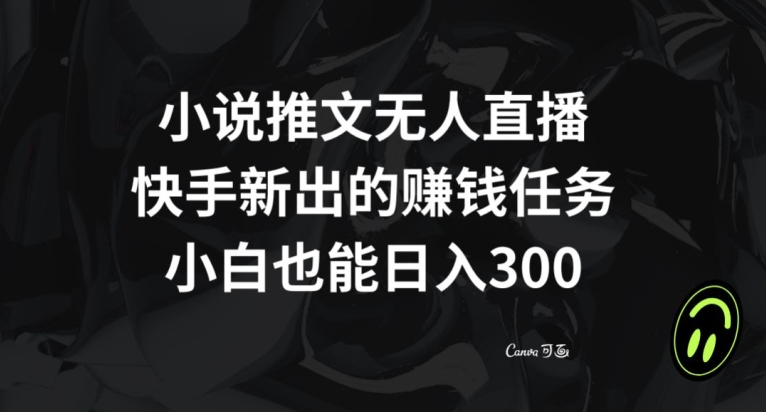 小说推文无人直播，快手新出的赚钱任务，小白也能日入300+【揭秘】-轻松搞定副业 - 高效赚钱方法和建议