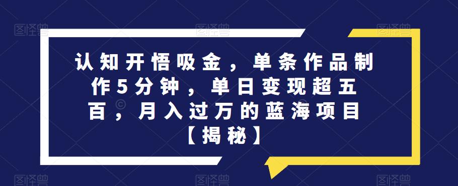 认知开悟吸金，单条作品制作5分钟，单日变现超五百，月入过万的蓝海项目【揭秘】-轻松搞定副业 - 高效赚钱方法和建议