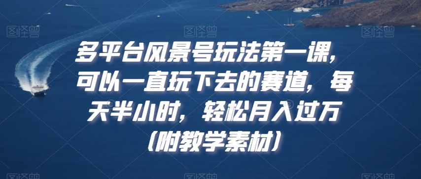多平台风景号玩法第一课，可以一直玩下去的赛道，每天半小时，轻松月入过万（附教学素材）【揭秘】-轻松搞定副业 - 高效赚钱方法和建议